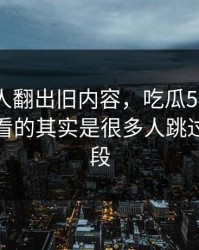 直到有人翻出旧内容，吃瓜51争议真正值得看的其实是很多人跳过的那一段