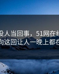 刚开始没人当回事，51网在线观看真实走向这回让人一晚上都在发酵
