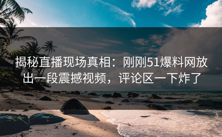 揭秘直播现场真相:刚刚51爆料网放出一段震撼视频,评论区一下炸了 揭秘直播现场真相:刚刚51爆料网放出一段震撼视频,评论区一下炸了
