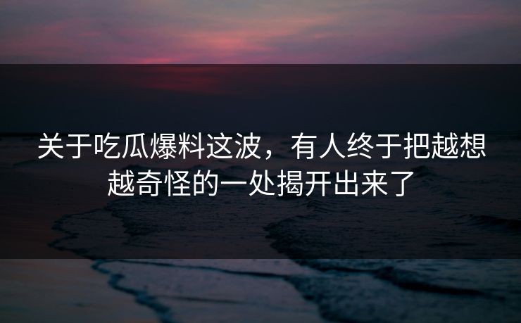 关于吃瓜爆料这波,有人终于把越想越奇怪的一处揭开出来了 关于吃瓜爆料这波,有人终于把越想越奇怪的一处揭开出来了