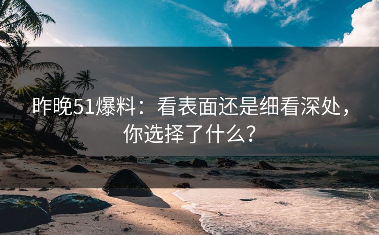 昨晚51爆料:看表面还是细看深处,你选择了什么? 昨晚51爆料:看表面还是细看深处,你选择了什么?