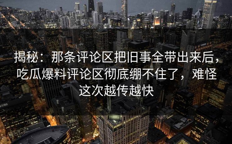 揭秘：那条评论区把旧事全带出来后，吃瓜爆料评论区彻底绷不住了，难怪这次越传越快
