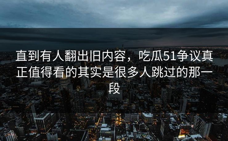 直到有人翻出旧内容,吃瓜51争议真正值得看的其实是很多人跳过的那一段 直到有人翻出旧内容,吃瓜51争议真正值得看的其实是很多人跳过的那一段