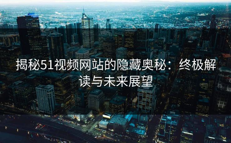 揭秘51视频网站的隐藏奥秘：终极解读与未来展望