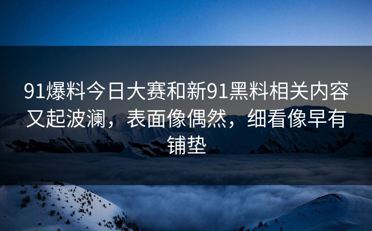 91爆料今日大赛和新91黑料相关内容又起波澜，表面像偶然，细看像早有铺垫