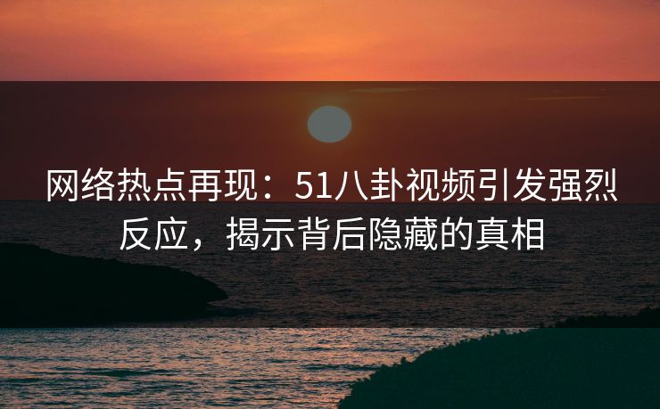 网络热点再现：51八卦视频引发强烈反应，揭示背后隐藏的真相